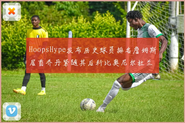 HoopsHype发布历史球员排名詹姆斯居首乔丹紧随其后科比奥尼尔杜兰特库里名列前茅
