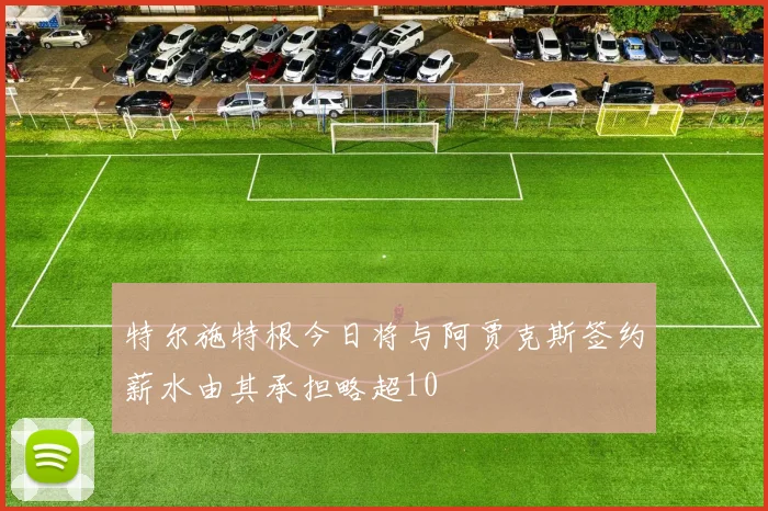 特尔施特根今日将与阿贾克斯签约薪水由其承担略超10